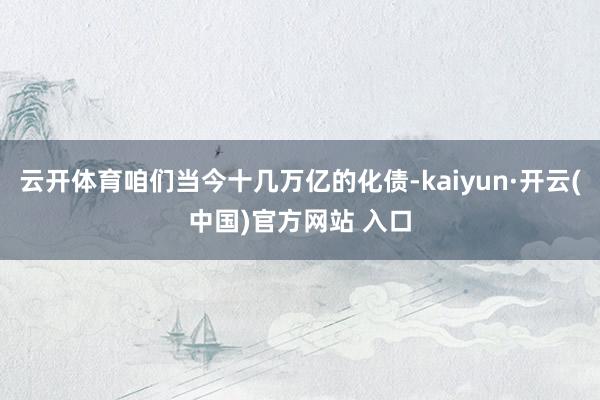 云开体育咱们当今十几万亿的化债-kaiyun·开云(中国)官方网站 入口