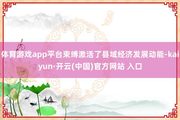 体育游戏app平台束缚激活了县域经济发展动能-kaiyun·开云(中国)官方网站 入口