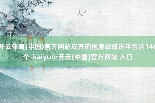 开云体育(中国)官方网站成齐的国度级改进平台达146个-kaiyun·开云(中国)官方网站 入口