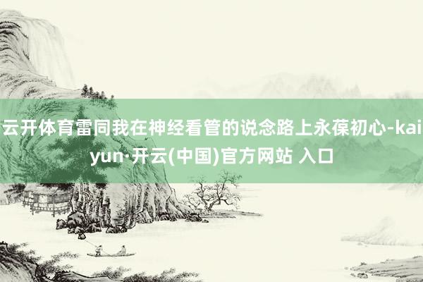 云开体育雷同我在神经看管的说念路上永葆初心-kaiyun·开云(中国)官方网站 入口