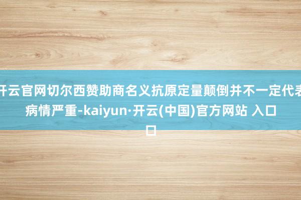 开云官网切尔西赞助商名义抗原定量颠倒并不一定代表病情严重-kaiyun·开云(中国)官方网站 入口