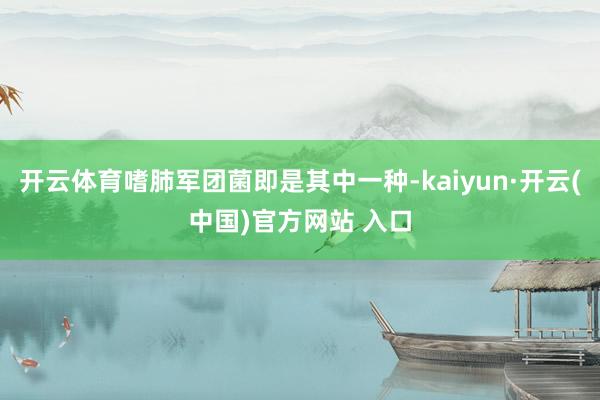 开云体育嗜肺军团菌即是其中一种-kaiyun·开云(中国)官方网站 入口