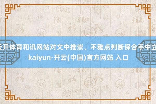 云开体育和讯网站对文中推崇、不雅点判断保合手中立-kaiyun·开云(中国)官方网站 入口