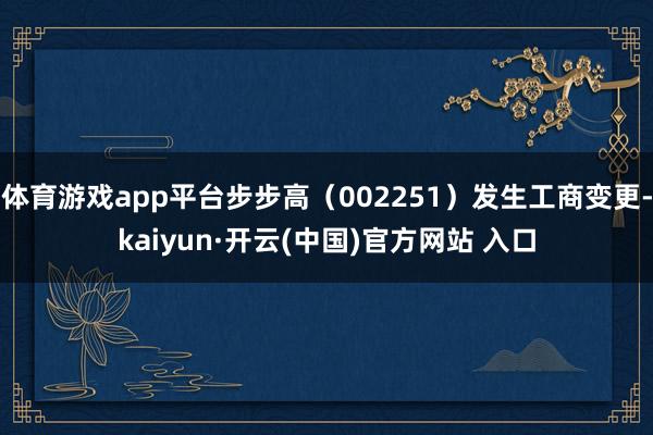 体育游戏app平台步步高（002251）发生工商变更-kaiyun·开云(中国)官方网站 入口
