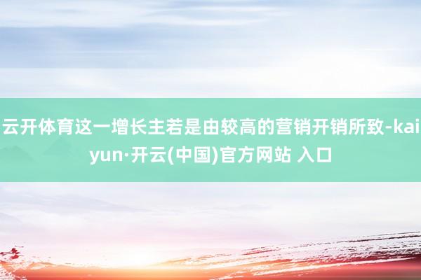 云开体育这一增长主若是由较高的营销开销所致-kaiyun·开云(中国)官方网站 入口