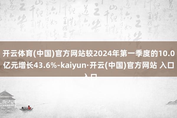 开云体育(中国)官方网站较2024年第一季度的10.0亿元增长43.6%-kaiyun·开云(中国)官方网站 入口